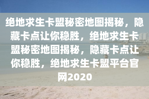 绝地求生卡盟秘密地图揭秘，隐藏卡点让你稳胜，绝地求生卡盟秘密地图揭秘，隐藏卡点让你稳胜，绝地求生卡盟平台官网2020