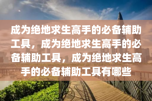 成为绝地求生高手的必备辅助工具，成为绝地求生高手的必备辅助工具，成为绝地求生高手的必备辅助工具有哪些