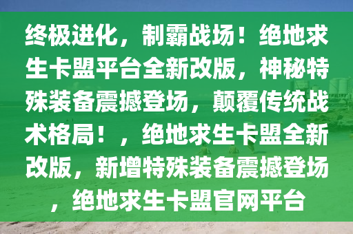 终极进化，制霸战场！绝地求生卡盟平台全新改版，神秘特殊装备震撼登场，颠覆传统战术格局！，绝地求生卡盟全新改版，新增特殊装备震撼登场，绝地求生卡盟官网平台