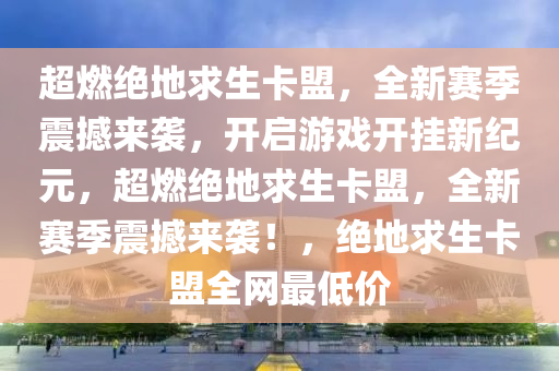 超燃绝地求生卡盟，全新赛季震撼来袭，开启游戏开挂新纪元，超燃绝地求生卡盟，全新赛季震撼来袭！，绝地求生卡盟全网最低价