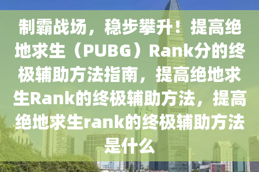 制霸战场，稳步攀升！提高绝地求生（PUBG）Rank分的终极辅助方法指南，提高绝地求生Rank的终极辅助方法，提高绝地求生rank的终极辅助方法是什么