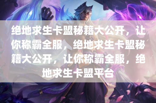 绝地求生卡盟秘籍大公开，让你称霸全服，绝地求生卡盟秘籍大公开，让你称霸全服，绝地求生卡盟平台