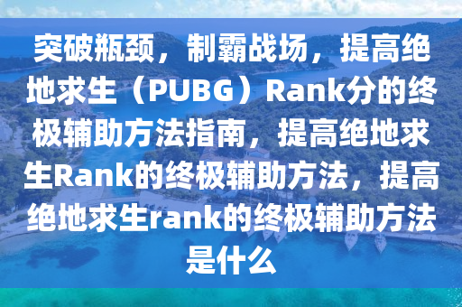 突破瓶颈，制霸战场，提高绝地求生（PUBG）Rank分的终极辅助方法指南，提高绝地求生Rank的终极辅助方法，提高绝地求生rank的终极辅助方法是什么