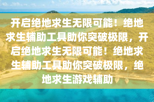 开启绝地求生无限可能！绝地求生辅助工具助你突破极限，开启绝地求生无限可能！绝地求生辅助工具助你突破极限，绝地求生游戏辅助