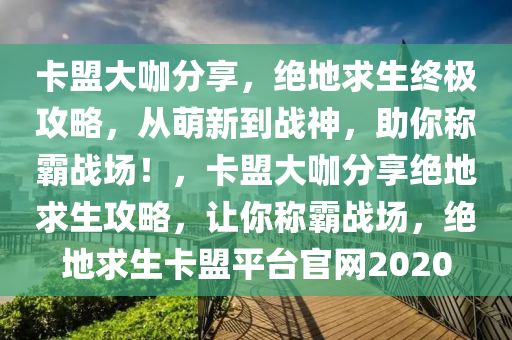 卡盟大咖分享，绝地求生终极攻略，从萌新到战神，助你称霸战场！，卡盟大咖分享绝地求生攻略，让你称霸战场，绝地求生卡盟平台官网2020