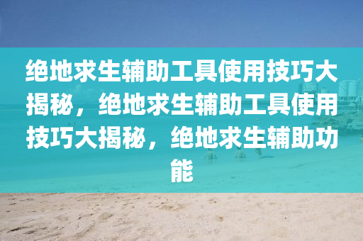 绝地求生辅助工具使用技巧大揭秘，绝地求生辅助工具使用技巧大揭秘，绝地求生辅助功能