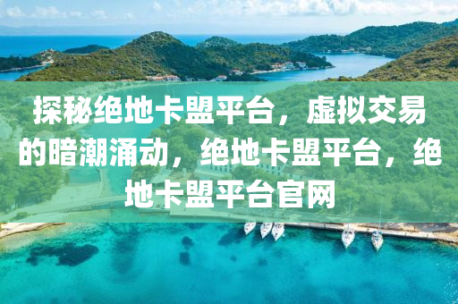 探秘绝地卡盟平台，虚拟交易的暗潮涌动，绝地卡盟平台，绝地卡盟平台官网