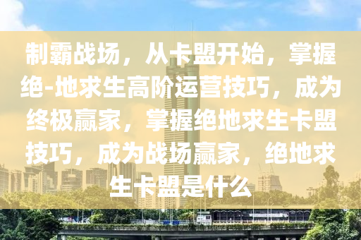 制霸战场,从卡盟开始,掌握绝-地求生高阶运营技巧,成为终极赢家,掌握绝地求生卡盟技巧,成为战场赢家,绝地求生卡盟是什么