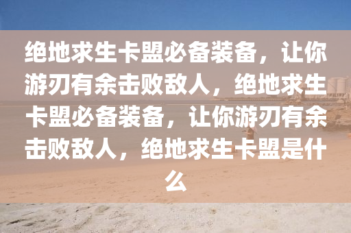 绝地求生卡盟必备装备，让你游刃有余击败敌人，绝地求生卡盟必备装备，让你游刃有余击败敌人，绝地求生卡盟是什么