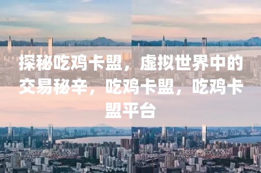 探秘吃鸡卡盟，虚拟世界中的交易秘辛，吃鸡卡盟，吃鸡卡盟平台