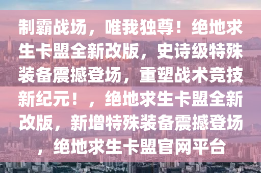 制霸战场，唯我独尊！绝地求生卡盟全新改版，史诗级特殊装备震撼登场，重塑战术竞技新纪元！，绝地求生卡盟全新改版，新增特殊装备震撼登场，绝地求生卡盟官网平台