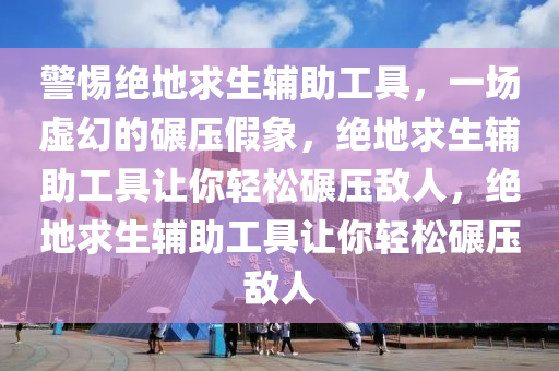 警惕绝地求生辅助工具，一场虚幻的碾压假象，绝地求生辅助工具让你轻松碾压敌人，绝地求生辅助工具让你轻松碾压敌人