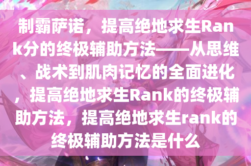 制霸萨诺，提高绝地求生Rank分的终极辅助方法——从思维、战术到肌肉记忆的全面进化，提高绝地求生Rank的终极辅助方法，提高绝地求生rank的终极辅助方法是什么