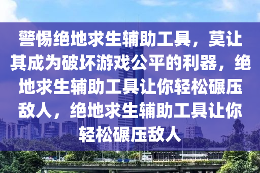 警惕绝地求生辅助工具，莫让其成为破坏游戏公平的利器，绝地求生辅助工具让你轻松碾压敌人，绝地求生辅助工具让你轻松碾压敌人