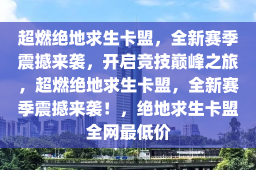 超燃绝地求生卡盟，全新赛季震撼来袭，开启竞技巅峰之旅，超燃绝地求生卡盟，全新赛季震撼来袭！，绝地求生卡盟全网最低价
