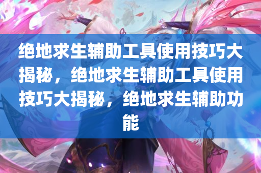 绝地求生辅助工具使用技巧大揭秘，绝地求生辅助工具使用技巧大揭秘，绝地求生辅助功能