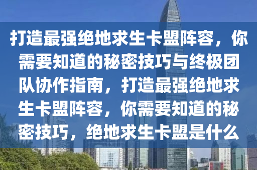 打造最强绝地求生卡盟阵容，你需要知道的秘密技巧与终极团队协作指南，打造最强绝地求生卡盟阵容，你需要知道的秘密技巧，绝地求生卡盟是什么