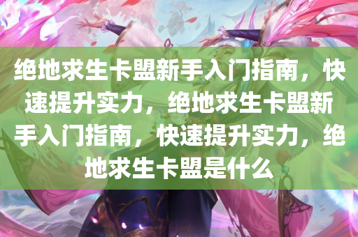绝地求生卡盟新手入门指南，快速提升实力，绝地求生卡盟新手入门指南，快速提升实力，绝地求生卡盟是什么