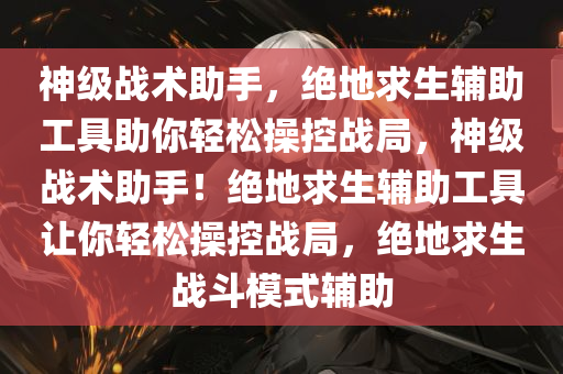 神级战术助手，绝地求生辅助工具助你轻松操控战局，神级战术助手！绝地求生辅助工具让你轻松操控战局，绝地求生战斗模式辅助
