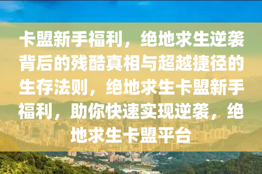 卡盟新手福利,绝地求生逆袭背后的残酷真相与超越捷径的生存法则,绝地求生卡盟新手福利,助你快速实现逆袭,绝地求生卡盟平台