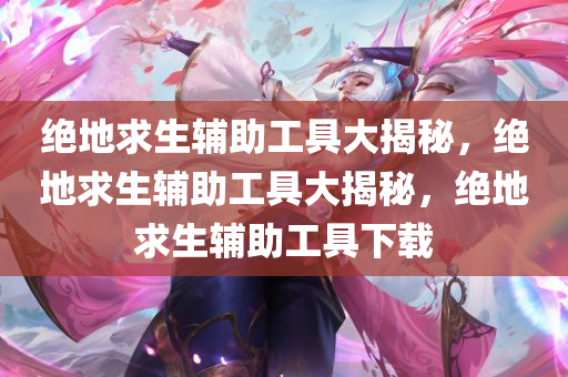 绝地求生辅助工具大揭秘，绝地求生辅助工具大揭秘，绝地求生辅助工具下载