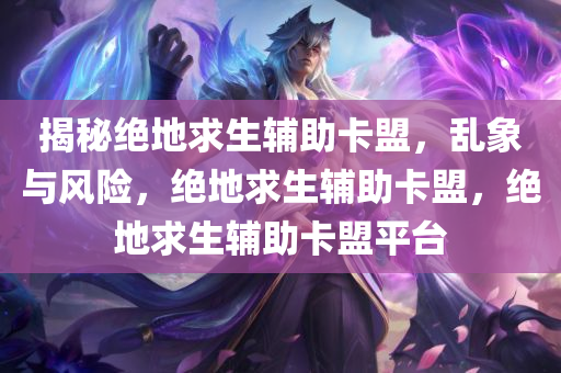揭秘绝地求生辅助卡盟，乱象与风险，绝地求生辅助卡盟，绝地求生辅助卡盟平台