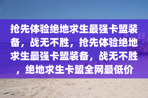 抢先体验绝地求生最强卡盟装备，战无不胜，抢先体验绝地求生最强卡盟装备，战无不胜，绝地求生卡盟全网最低价
