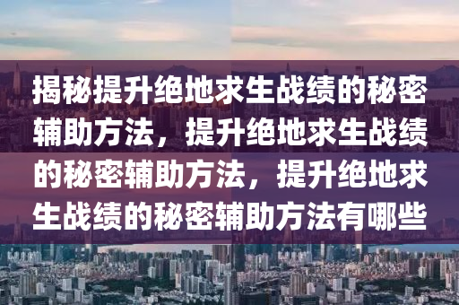 揭秘提升绝地求生战绩的秘密辅助方法，提升绝地求生战绩的秘密辅助方法，提升绝地求生战绩的秘密辅助方法有哪些