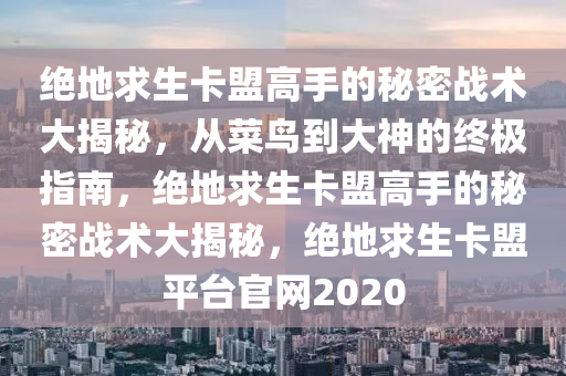 绝地求生卡盟高手的秘密战术大揭秘,从菜鸟到大神的终极指南,绝地求生卡盟高手的秘密战术大揭秘,绝地求生卡盟平台官网2020