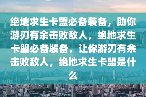 绝地求生卡盟必备装备，助你游刃有余击败敌人，绝地求生卡盟必备装备，让你游刃有余击败敌人，绝地求生卡盟是什么