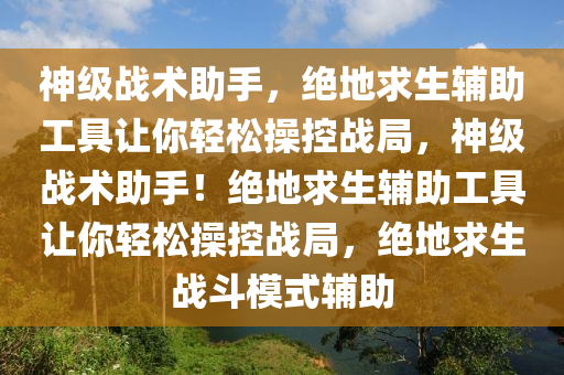 神级战术助手，绝地求生辅助工具让你轻松操控战局，神级战术助手！绝地求生辅助工具让你轻松操控战局，绝地求生战斗模式辅助