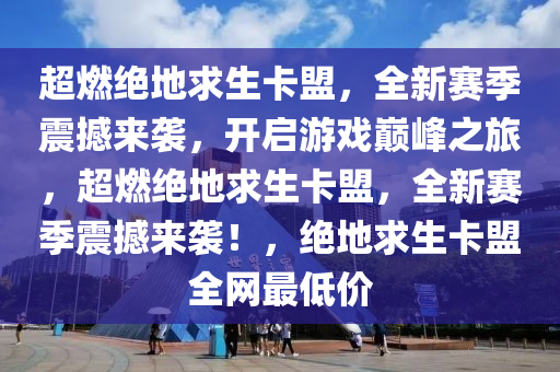 超燃绝地求生卡盟，全新赛季震撼来袭，开启游戏巅峰之旅，超燃绝地求生卡盟，全新赛季震撼来袭！，绝地求生卡盟全网最低价