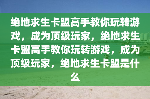 绝地求生卡盟高手教你玩转游戏，成为顶级玩家，绝地求生卡盟高手教你玩转游戏，成为顶级玩家，绝地求生卡盟是什么