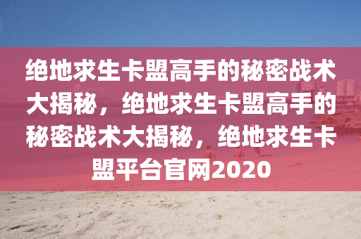 绝地求生卡盟高手的秘密战术大揭秘，绝地求生卡盟高手的秘密战术大揭秘，绝地求生卡盟平台官网2020