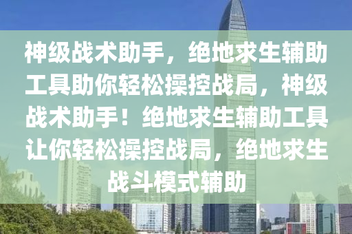 神级战术助手，绝地求生辅助工具助你轻松操控战局，神级战术助手！绝地求生辅助工具让你轻松操控战局，绝地求生战斗模式辅助