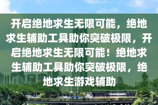 开启绝地求生无限可能，绝地求生辅助工具助你突破极限，开启绝地求生无限可能！绝地求生辅助工具助你突破极限，绝地求生游戏辅助