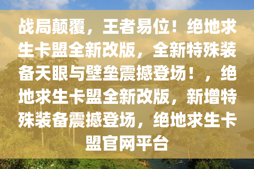 战局颠覆，王者易位！绝地求生卡盟全新改版，全新特殊装备天眼与壁垒震撼登场！，绝地求生卡盟全新改版，新增特殊装备震撼登场，绝地求生卡盟官网平台