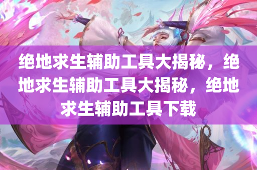 绝地求生辅助工具大揭秘，绝地求生辅助工具大揭秘，绝地求生辅助工具下载