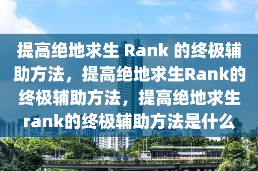 提高绝地求生 Rank 的终极辅助方法，提高绝地求生Rank的终极辅助方法，提高绝地求生rank的终极辅助方法是什么