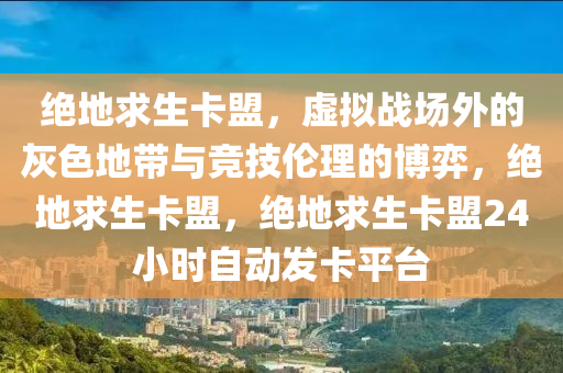 绝地求生卡盟，虚拟战场外的灰色地带与竞技伦理的博弈，绝地求生卡盟，绝地求生卡盟24小时自动发卡平台