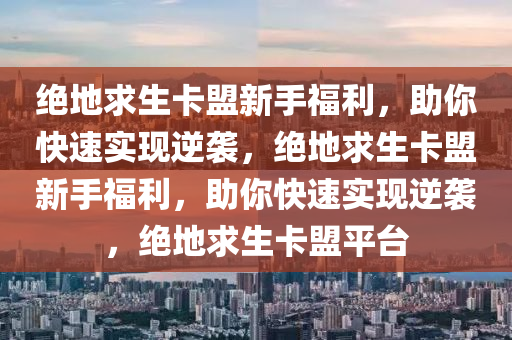 绝地求生卡盟新手福利，助你快速实现逆袭，绝地求生卡盟新手福利，助你快速实现逆袭，绝地求生卡盟平台