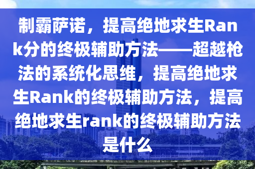 制霸萨诺,提高绝地求生Rank分的终极辅助方法——超越枪法的系统化思维,提高绝地求生Rank的终极辅助方法,提高绝地求生rank的终极辅助方法是什么