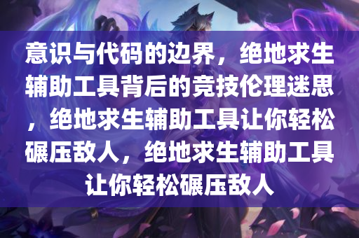意识与代码的边界，绝地求生辅助工具背后的竞技伦理迷思，绝地求生辅助工具让你轻松碾压敌人，绝地求生辅助工具让你轻松碾压敌人