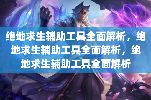 绝地求生辅助工具全面解析，绝地求生辅助工具全面解析，绝地求生辅助工具全面解析