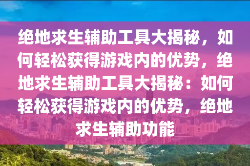 绝地求生辅助工具大揭秘，如何轻松获得游戏内的优势，绝地求生辅助工具大揭秘：如何轻松获得游戏内的优势，绝地求生辅助功能