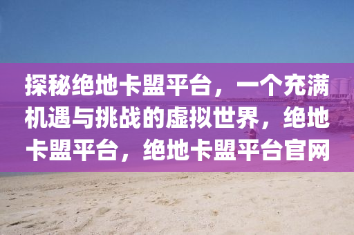 探秘绝地卡盟平台，一个充满机遇与挑战的虚拟世界，绝地卡盟平台，绝地卡盟平台官网