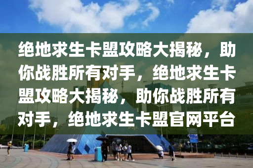 绝地求生卡盟攻略大揭秘，助你战胜所有对手，绝地求生卡盟攻略大揭秘，助你战胜所有对手，绝地求生卡盟官网平台