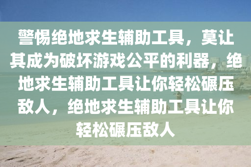 警惕绝地求生辅助工具，莫让其成为破坏游戏公平的利器，绝地求生辅助工具让你轻松碾压敌人，绝地求生辅助工具让你轻松碾压敌人