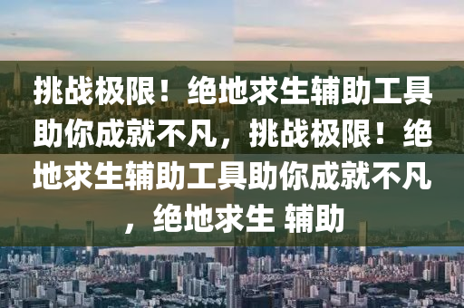 挑战极限！绝地求生辅助工具助你成就不凡，挑战极限！绝地求生辅助工具助你成就不凡，绝地求生 辅助