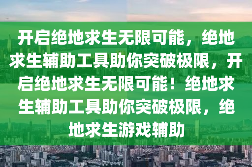 开启绝地求生无限可能，绝地求生辅助工具助你突破极限，开启绝地求生无限可能！绝地求生辅助工具助你突破极限，绝地求生游戏辅助